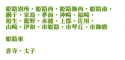 姫路別所・姫路西・姫路飾西・姫路南・網干・家島・夢前・神崎・福崎・相生・龍野・赤穂・上郡・佐用・山崎・伊和・市姫路・市琴丘・市飾磨　姫路東　香寺・太子